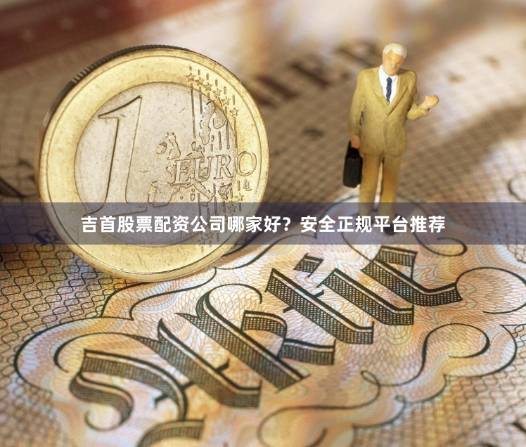 吉首股票配资公司哪家好？安全正规平台推荐