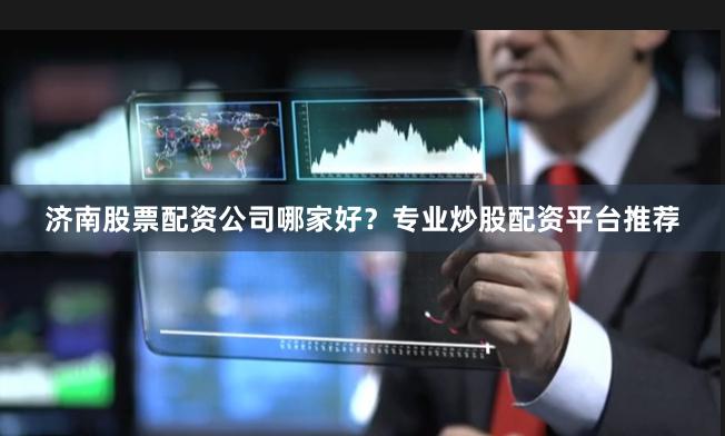 济南股票配资公司哪家好？专业炒股配资平台推荐